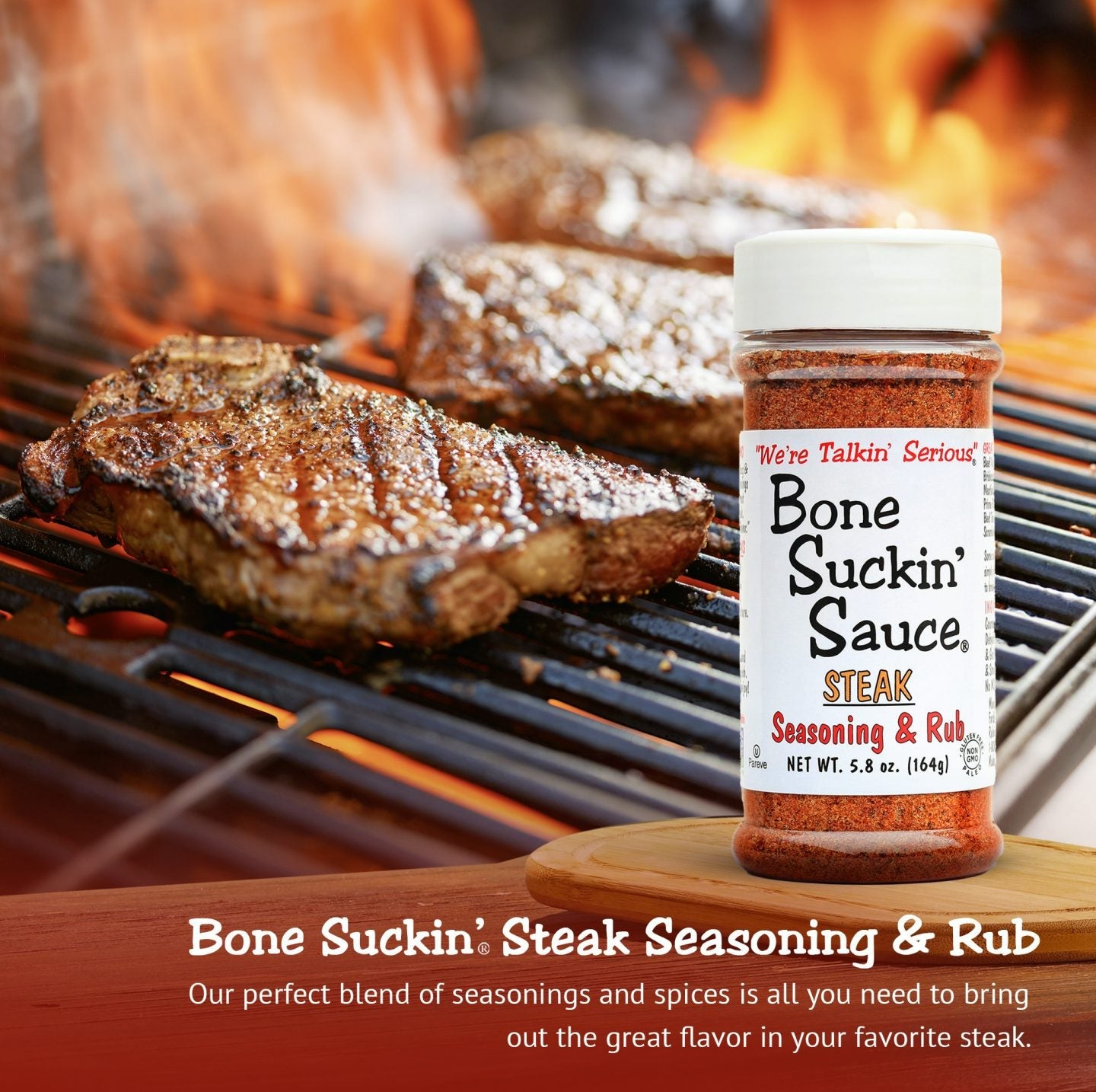 Bone Suckin’® Steak Seasoning & Rub 5.8 oz. 
Our perfect blend of seasonings and spices is all you need to bring out the great flavor in your favorite steak.