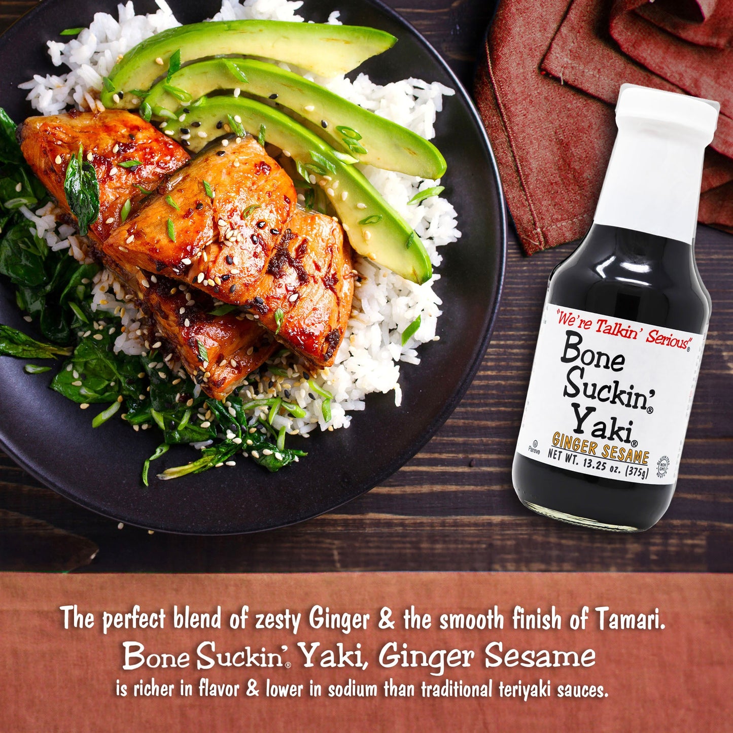 Bone Suckin'® Yaki®, Ginger Sesame, 12/13.25 oz. The perfect blend of Zesty ginger, the nutty taste of sesame & the smooth finish of tamari, adds an unforgettable flavor to any dish.